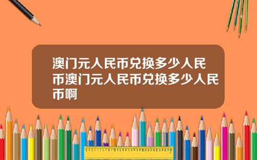 澳门元人民币兑换多少人民币澳门元人民币兑换多少人民币啊