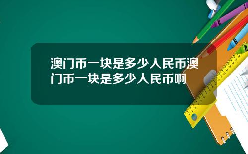 澳门币一块是多少人民币澳门币一块是多少人民币啊
