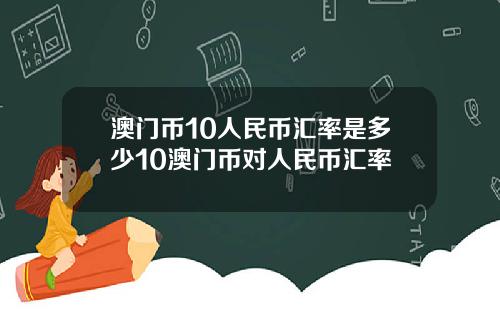 澳门币10人民币汇率是多少10澳门币对人民币汇率