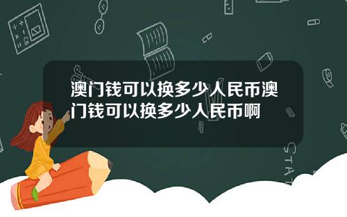 澳门钱可以换多少人民币澳门钱可以换多少人民币啊