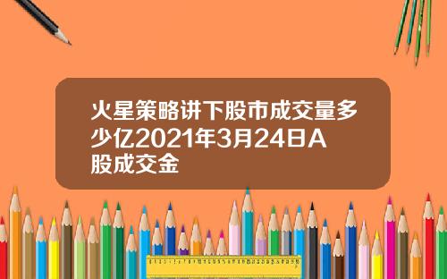 火星策略讲下股市成交量多少亿2021年3月24日A股成交金