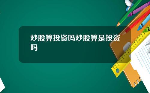 炒股算投资吗炒股算是投资吗