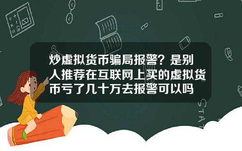 炒虚拟货币骗局报警？是别人推荐在互联网上买的虚拟货币亏了几十万去报警可以吗