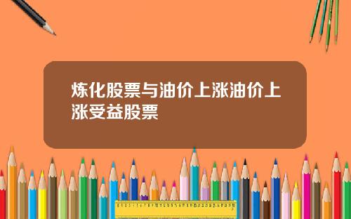 炼化股票与油价上涨油价上涨受益股票