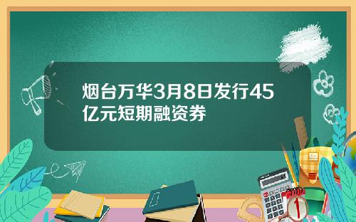 烟台万华3月8日发行45亿元短期融资券