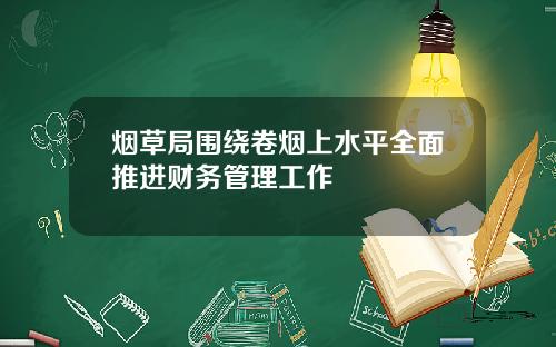 烟草局围绕卷烟上水平全面推进财务管理工作