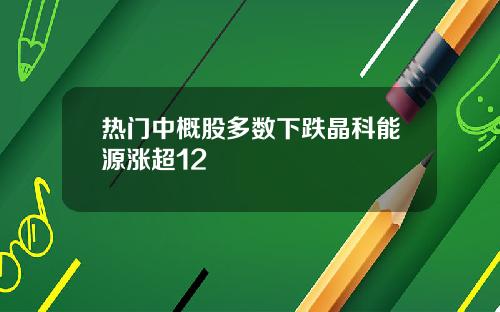 热门中概股多数下跌晶科能源涨超12