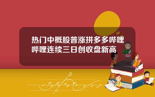热门中概股普涨拼多多哔哩哔哩连续三日创收盘新高
