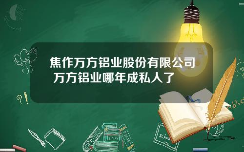 焦作万方铝业股份有限公司 万方铝业哪年成私人了