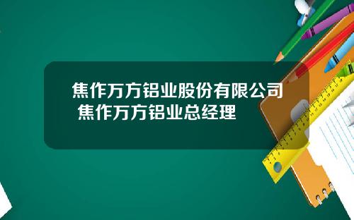 焦作万方铝业股份有限公司 焦作万方铝业总经理