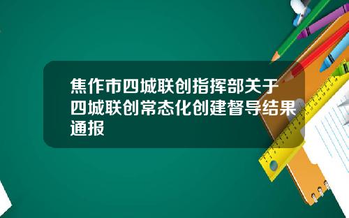 焦作市四城联创指挥部关于四城联创常态化创建督导结果通报