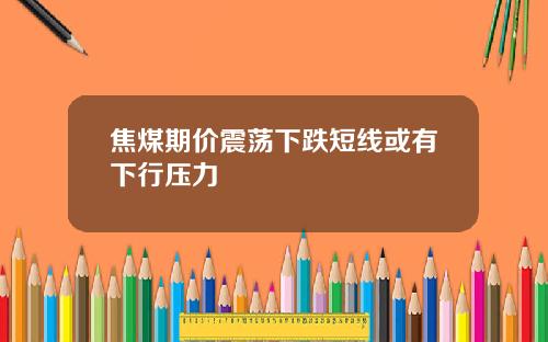 焦煤期价震荡下跌短线或有下行压力