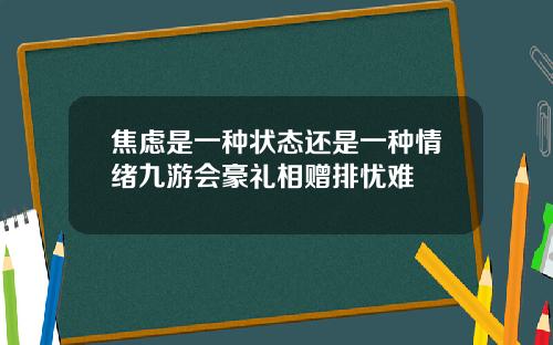 焦虑是一种状态还是一种情绪九游会豪礼相赠排忧难
