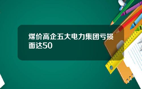 煤价高企五大电力集团亏损面达50
