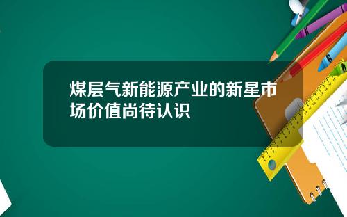 煤层气新能源产业的新星市场价值尚待认识