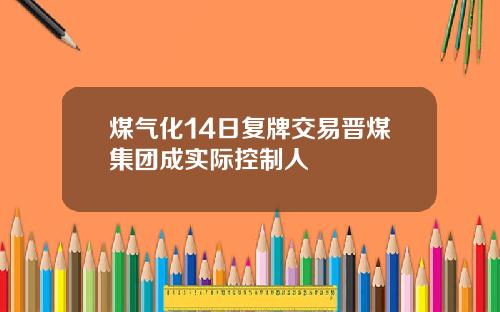 煤气化14日复牌交易晋煤集团成实际控制人