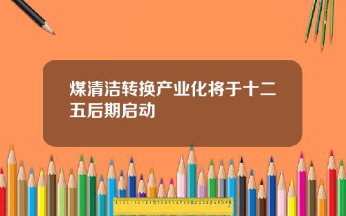 煤清洁转换产业化将于十二五后期启动
