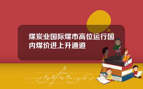 煤炭业国际煤市高位运行国内煤价进上升通道