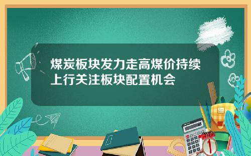 煤炭板块发力走高煤价持续上行关注板块配置机会