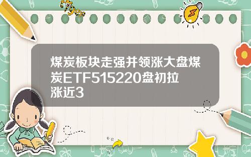 煤炭板块走强并领涨大盘煤炭ETF515220盘初拉涨近3