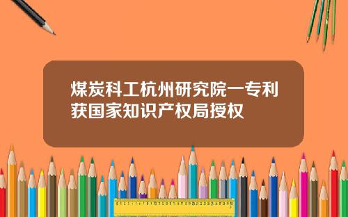煤炭科工杭州研究院一专利获国家知识产权局授权