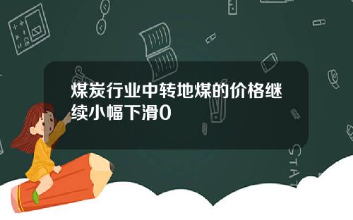 煤炭行业中转地煤的价格继续小幅下滑0