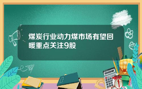 煤炭行业动力煤市场有望回暖重点关注9股