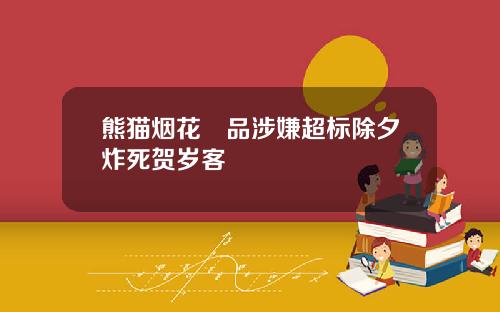 熊猫烟花產品涉嫌超标除夕炸死贺岁客