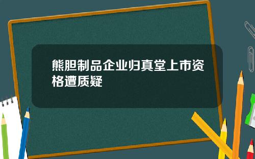 熊胆制品企业归真堂上市资格遭质疑