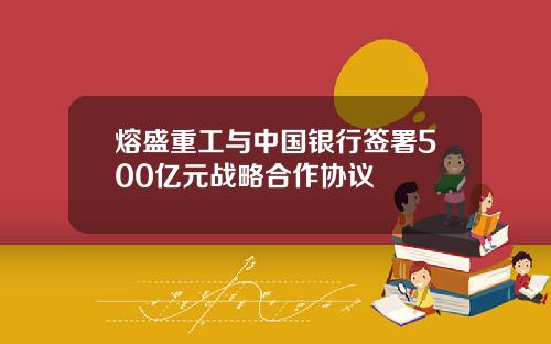 熔盛重工与中国银行签署500亿元战略合作协议