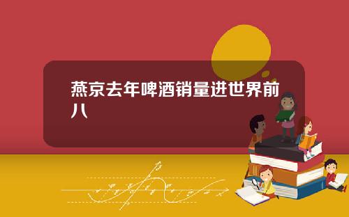燕京去年啤酒销量进世界前八
