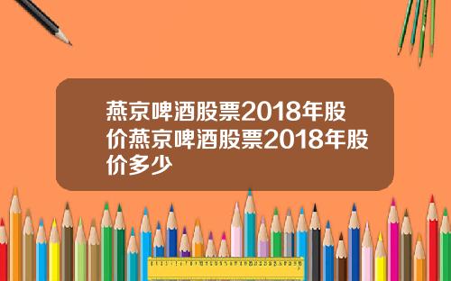 燕京啤酒股票2018年股价燕京啤酒股票2018年股价多少