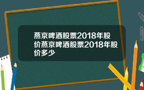 燕京啤酒股票2018年股价燕京啤酒股票2018年股价多少