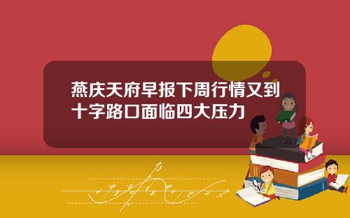 燕庆天府早报下周行情又到十字路口面临四大压力
