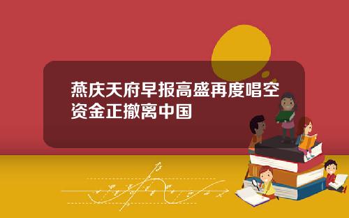 燕庆天府早报高盛再度唱空资金正撤离中国