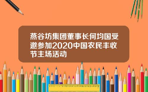 燕谷坊集团董事长何均国受邀参加2020中国农民丰收节主场活动