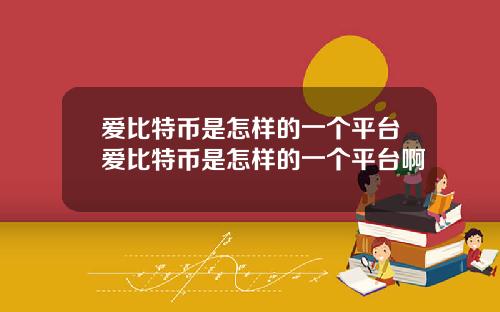 爱比特币是怎样的一个平台爱比特币是怎样的一个平台啊