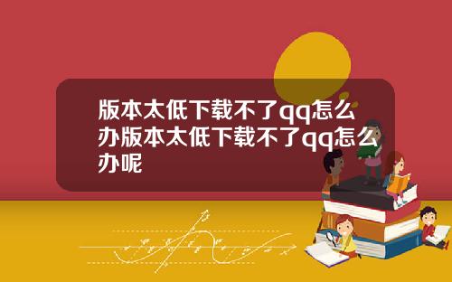 版本太低下载不了qq怎么办版本太低下载不了qq怎么办呢