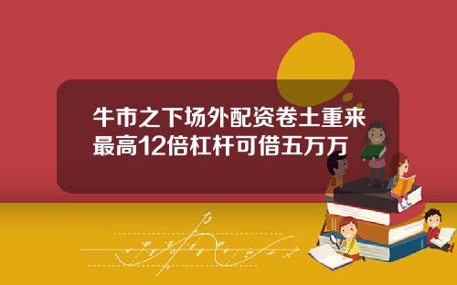 牛市之下场外配资卷土重来最高12倍杠杆可借五万万