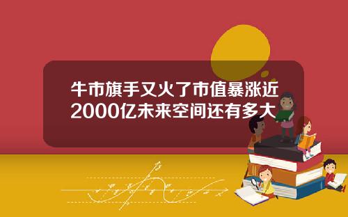 牛市旗手又火了市值暴涨近2000亿未来空间还有多大