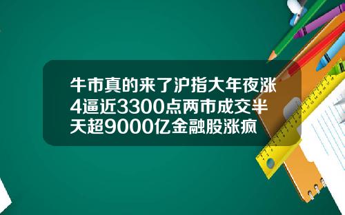 牛市真的来了沪指大年夜涨4逼近3300点两市成交半天超9000亿金融股涨疯