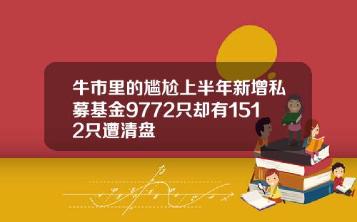 牛市里的尴尬上半年新增私募基金9772只却有1512只遭清盘