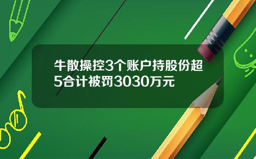牛散操控3个账户持股份超5合计被罚3030万元