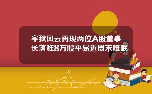牢狱风云再现两位A股董事长落难8万股平易近周末难眠