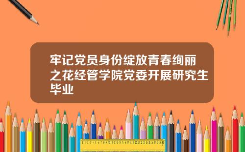 牢记党员身份绽放青春绚丽之花经管学院党委开展研究生毕业