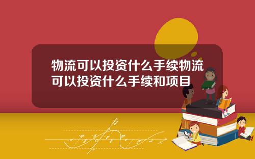 物流可以投资什么手续物流可以投资什么手续和项目