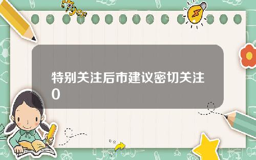 特别关注后市建议密切关注0