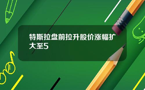 特斯拉盘前拉升股价涨幅扩大至5