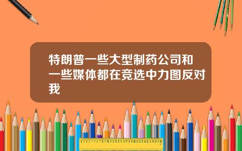 特朗普一些大型制药公司和一些媒体都在竞选中力图反对我