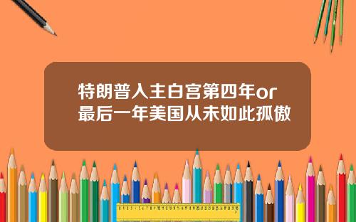 特朗普入主白宫第四年or最后一年美国从未如此孤傲